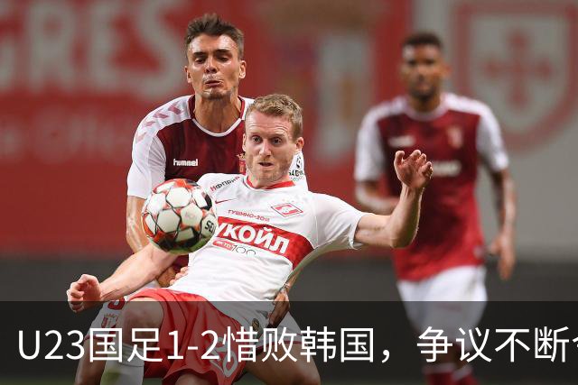 U23国足1-2惜败韩国，争议不断令人不甘